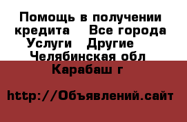 Помощь в получении кредита  - Все города Услуги » Другие   . Челябинская обл.,Карабаш г.